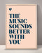 The Music Sounds Better With You Print