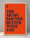 The Music Sounds Better With You Print