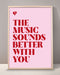 The Music Sounds Better With You Print