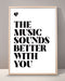 The Music Sounds Better With You Print