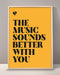 The Music Sounds Better With You Print