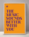 The Music Sounds Better With You Print